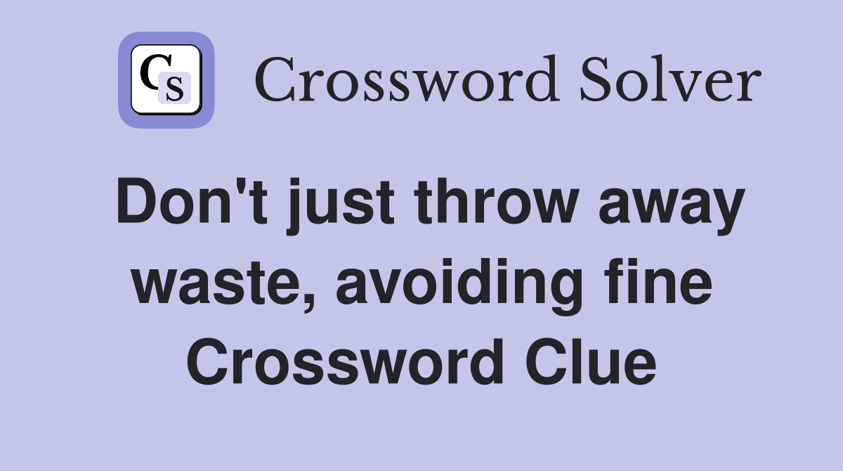 Don't just throw away waste, avoiding fine Crossword Clue Answers